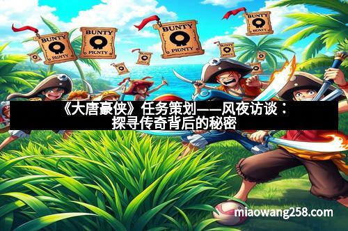 《大唐豪侠》任务策划——风夜访谈：探寻传奇背后的秘密