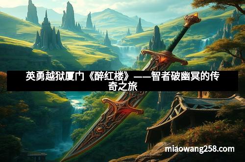 英勇越狱厦门《醉红楼》——智者破幽冥的传奇之旅